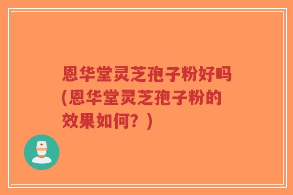 恩华堂灵芝孢子粉好吗(恩华堂灵芝孢子粉的效果如何？)-第1张图片-超越