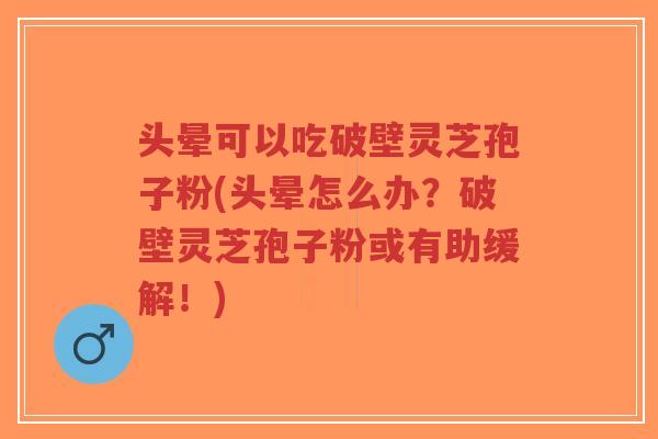 头晕可以吃破壁灵芝孢子粉(头晕怎么办?破壁灵芝孢子粉或有助缓解!)-第1张图片-超越 头晕可以吃破壁灵芝孢子粉(头晕怎么办?破壁灵芝孢子粉或有助缓解!)-第1张图片-超越