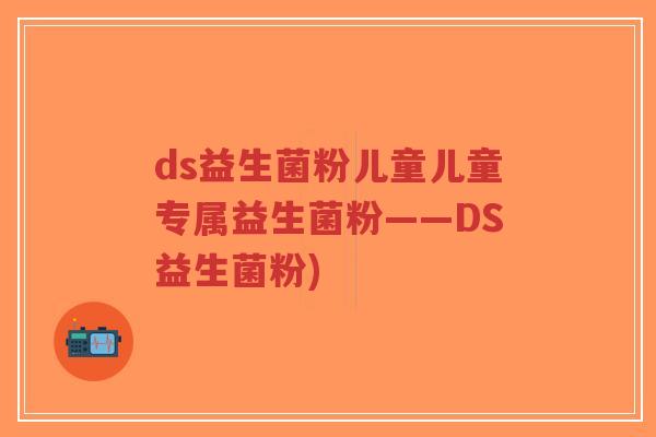 ds益生菌粉儿童儿童专属益生菌粉——DS益生菌粉)-第1张图片-超越 ds益生菌粉儿童儿童专属益生菌粉——DS益生菌粉)-第1张图片-超越