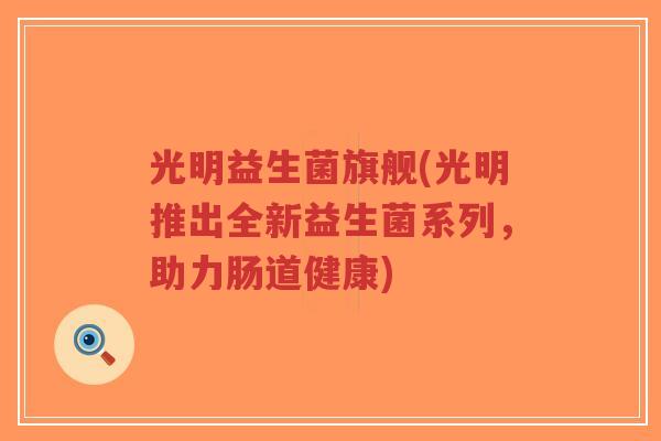 光明益生菌旗舰(光明推出全新益生菌系列,助力肠道健康)-第1张图片-超越 光明益生菌旗舰(光明推出全新益生菌系列,助力肠道健康)-第1张图片-超越
