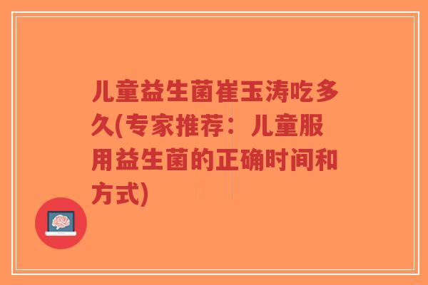 儿童益生菌崔玉涛吃多久(专家推荐:儿童服用益生菌的正确时间和方式)-第1张图片-超越 儿童益生菌崔玉涛吃多久(专家推荐:儿童服用益生菌的正确时间和方式)-第1张图片-超越