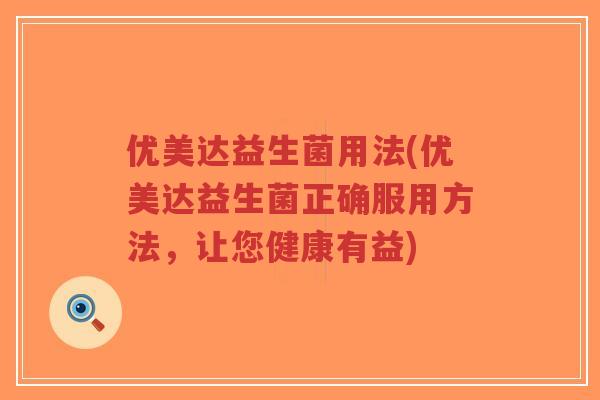 优美达益生菌用法(优美达益生菌正确服用方法,让您健康有益)-第1张图片-超越 优美达益生菌用法(优美达益生菌正确服用方法,让您健康有益)-第1张图片-超越