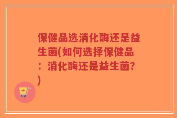 保健品选消化酶还是益生菌(如何选择保健品:消化酶还是益生菌?)-第1张图片-超越 保健品选消化酶还是益生菌(如何选择保健品:消化酶还是益生菌?)-第1张图片-超越