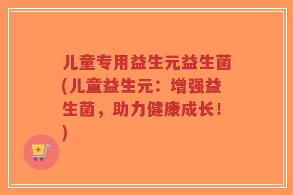 儿童专用益生元益生菌(儿童益生元:增强益生菌,助力健康成长!)-第1张图片-超越 儿童专用益生元益生菌(儿童益生元:增强益生菌,助力健康成长!)-第1张图片-超越