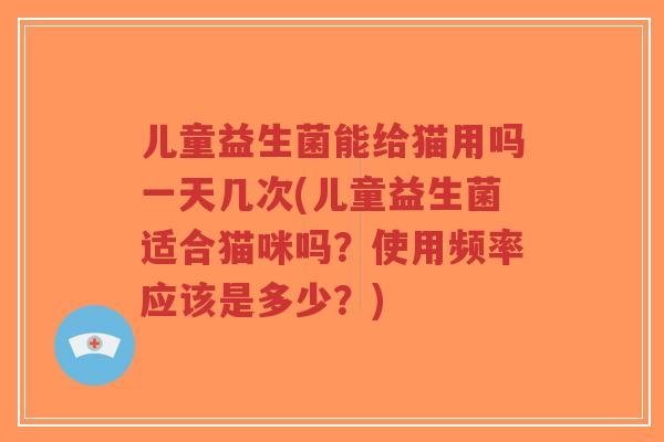 儿童益生菌能给猫用吗一天几次(儿童益生菌适合猫咪吗？使用频率应该是多少？)-第1张图片-超越