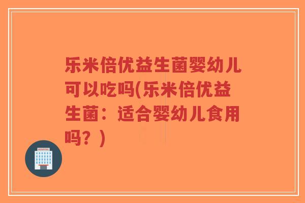 乐米倍优益生菌婴幼儿可以吃吗(乐米倍优益生菌：适合婴幼儿食用吗？)-第1张图片-超越