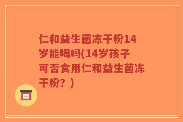 仁和益生菌冻干粉14岁能喝吗(14岁孩子可否食用仁和益生菌冻干粉？)-第1张图片-超越