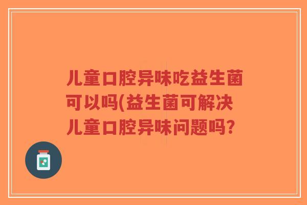 儿童口腔异味吃益生菌可以吗(益生菌可解决儿童口腔异味问题吗?-第1张图片-超越 儿童口腔异味吃益生菌可以吗(益生菌可解决儿童口腔异味问题吗?-第1张图片-超越