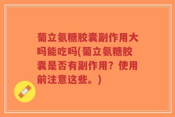 葡立氨糖胶囊副作用大吗能吃吗(葡立氨糖胶囊是否有副作用?使用前注意这些。)-第1张图片-超越 葡立氨糖胶囊副作用大吗能吃吗(葡立氨糖胶囊是否有副作用?使用前注意这些。)-第1张图片-超越