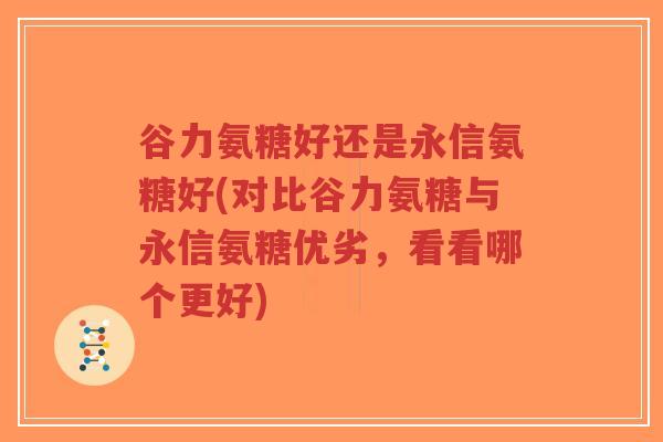谷力氨糖好还是永信氨糖好(对比谷力氨糖与永信氨糖优劣,看看哪个更好)-第1张图片-超越 谷力氨糖好还是永信氨糖好(对比谷力氨糖与永信氨糖优劣,看看哪个更好)-第1张图片-超越