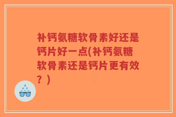 补钙氨糖软骨素好还是钙片好一点(补钙氨糖软骨素还是钙片更有效?)-第1张图片-超越 补钙氨糖软骨素好还是钙片好一点(补钙氨糖软骨素还是钙片更有效?)-第1张图片-超越