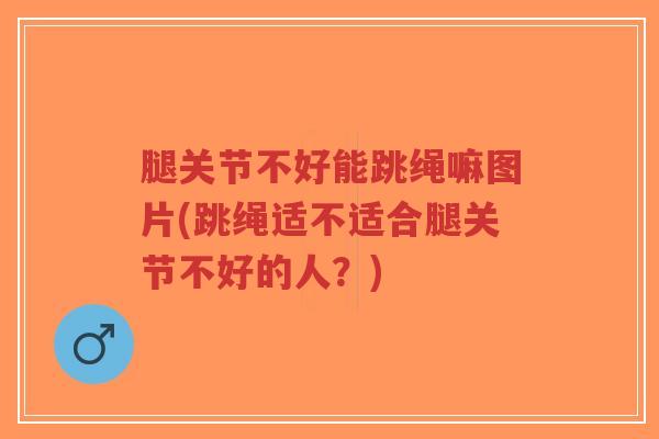 腿关节不好能跳绳嘛图片(跳绳适不适合腿关节不好的人?)-第1张图片-超越 腿关节不好能跳绳嘛图片(跳绳适不适合腿关节不好的人?)-第1张图片-超越