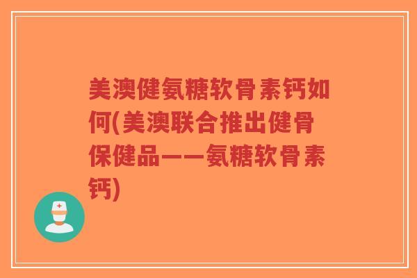 美澳健氨糖软骨素钙如何(美澳联合推出健骨保健品——氨糖软骨素钙)-第1张图片-超越 美澳健氨糖软骨素钙如何(美澳联合推出健骨保健品——氨糖软骨素钙)-第1张图片-超越
