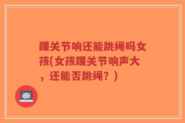 踝关节响还能跳绳吗女孩(女孩踝关节响声大,还能否跳绳?)-第1张图片-超越 踝关节响还能跳绳吗女孩(女孩踝关节响声大,还能否跳绳?)-第1张图片-超越