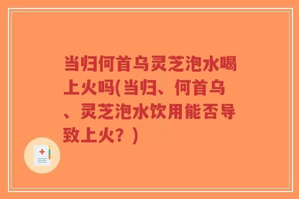 当归何首乌灵芝泡水喝上火吗(当归、何首乌、灵芝泡水饮用能否导致上火?)-第1张图片-超越 当归何首乌灵芝泡水喝上火吗(当归、何首乌、灵芝泡水饮用能否导致上火?)-第1张图片-超越