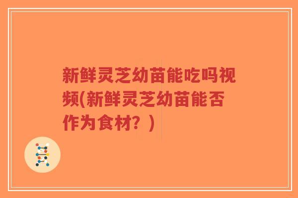新鲜灵芝幼苗能吃吗视频(新鲜灵芝幼苗能否作为食材?)-第1张图片-超越 新鲜灵芝幼苗能吃吗视频(新鲜灵芝幼苗能否作为食材?)-第1张图片-超越
