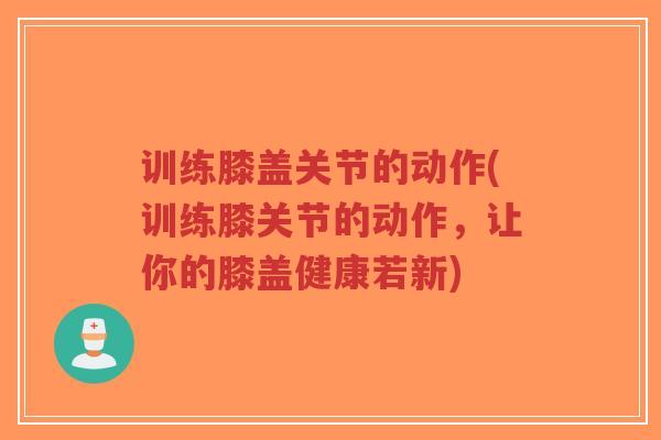 训练膝盖关节的动作(训练膝关节的动作,让你的膝盖健康若新)-第1张图片-超越 训练膝盖关节的动作(训练膝关节的动作,让你的膝盖健康若新)-第1张图片-超越