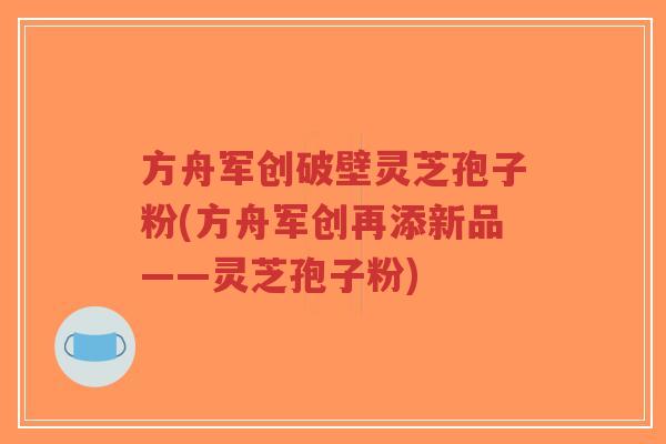 方舟军创破壁灵芝孢子粉(方舟军创再添新品——灵芝孢子粉)-第1张图片-超越 方舟军创破壁灵芝孢子粉(方舟军创再添新品——灵芝孢子粉)-第1张图片-超越