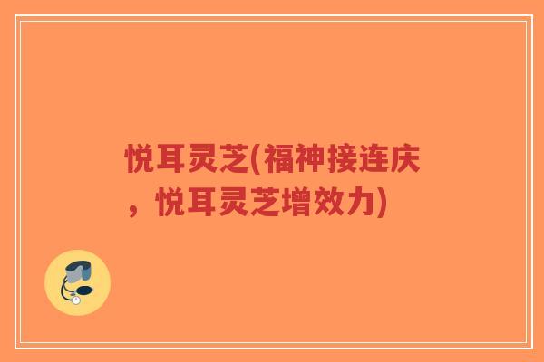 悦耳灵芝(福神接连庆,悦耳灵芝增效力)-第1张图片-超越 悦耳灵芝(福神接连庆,悦耳灵芝增效力)-第1张图片-超越