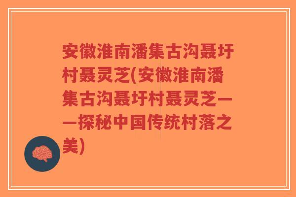 安徽淮南潘集古沟聂圩村聂灵芝(安徽淮南潘集古沟聂圩村聂灵芝——探秘中国传统村落之美)-第1张图片-超越 安徽淮南潘集古沟聂圩村聂灵芝(安徽淮南潘集古沟聂圩村聂灵芝——探秘中国传统村落之美)-第1张图片-超越