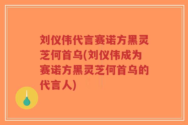 刘仪伟代言赛诺方黑灵芝何首乌(刘仪伟成为赛诺方黑灵芝何首乌的代言人)-第1张图片-超越 刘仪伟代言赛诺方黑灵芝何首乌(刘仪伟成为赛诺方黑灵芝何首乌的代言人)-第1张图片-超越