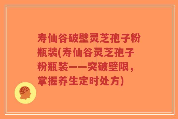 寿仙谷破壁灵芝孢子粉瓶装(寿仙谷灵芝孢子粉瓶装——突破壁限,掌握养生定时处方)-第1张图片-超越 寿仙谷破壁灵芝孢子粉瓶装(寿仙谷灵芝孢子粉瓶装——突破壁限,掌握养生定时处方)-第1张图片-超越