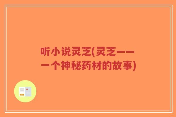 听小说灵芝(灵芝——一个神秘药材的故事)-第1张图片-超越 听小说灵芝(灵芝——一个神秘药材的故事)-第1张图片-超越