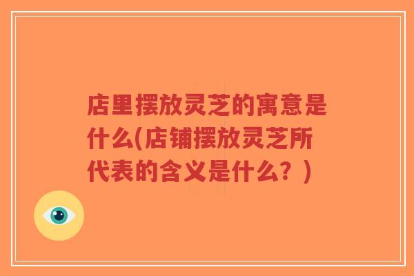 店里摆放灵芝的寓意是什么(店铺摆放灵芝所代表的含义是什么？)-第1张图片-超越