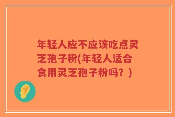年轻人应不应该吃点灵芝孢子粉(年轻人适合食用灵芝孢子粉吗?)-第1张图片-超越 年轻人应不应该吃点灵芝孢子粉(年轻人适合食用灵芝孢子粉吗?)-第1张图片-超越