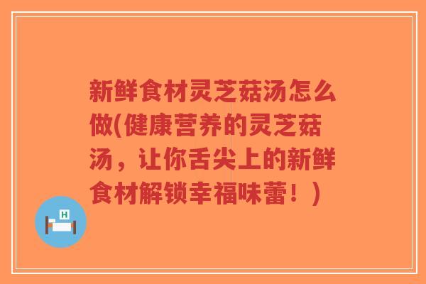 新鲜食材灵芝菇汤怎么做(健康营养的灵芝菇汤,让你舌尖上的新鲜食材解锁幸福味蕾!)-第1张图片-超越 新鲜食材灵芝菇汤怎么做(健康营养的灵芝菇汤,让你舌尖上的新鲜食材解锁幸福味蕾!)-第1张图片-超越