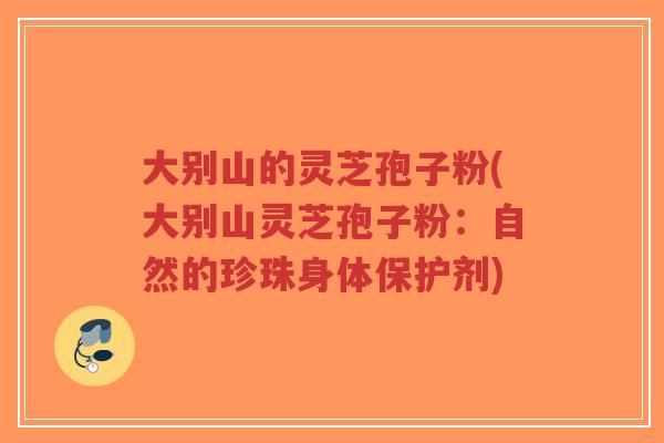 大别山的灵芝孢子粉(大别山灵芝孢子粉:自然的珍珠身体保护剂)-第1张图片-超越 大别山的灵芝孢子粉(大别山灵芝孢子粉:自然的珍珠身体保护剂)-第1张图片-超越