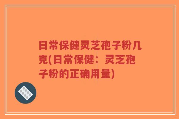 日常保健灵芝孢子粉几克(日常保健:灵芝孢子粉的正确用量)-第1张图片-超越 日常保健灵芝孢子粉几克(日常保健:灵芝孢子粉的正确用量)-第1张图片-超越