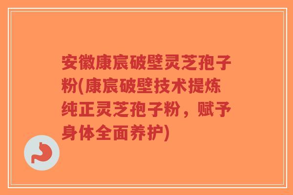 安徽康宸破壁灵芝孢子粉(康宸破壁技术提炼纯正灵芝孢子粉,赋予身体全面养护)-第1张图片-超越 安徽康宸破壁灵芝孢子粉(康宸破壁技术提炼纯正灵芝孢子粉,赋予身体全面养护)-第1张图片-超越