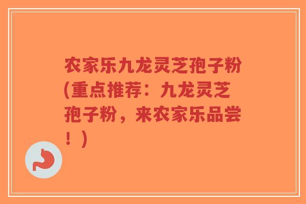 农家乐九龙灵芝孢子粉(重点推荐:九龙灵芝孢子粉,来农家乐品尝!)-第1张图片-超越 农家乐九龙灵芝孢子粉(重点推荐:九龙灵芝孢子粉,来农家乐品尝!)-第1张图片-超越