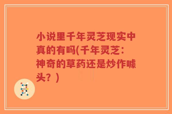 小说里千年灵芝现实中真的有吗(千年灵芝：神奇的草药还是炒作噱头？)-第1张图片-超越