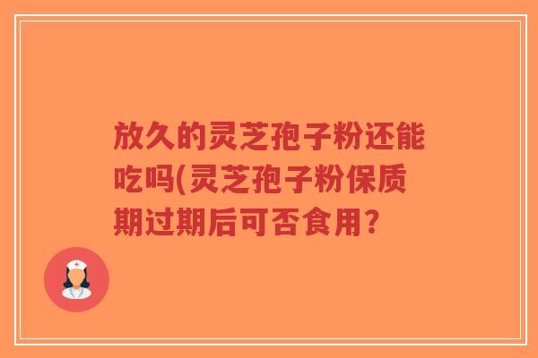 放久的灵芝孢子粉还能吃吗(灵芝孢子粉保质期过期后可否食用？-第1张图片-超越