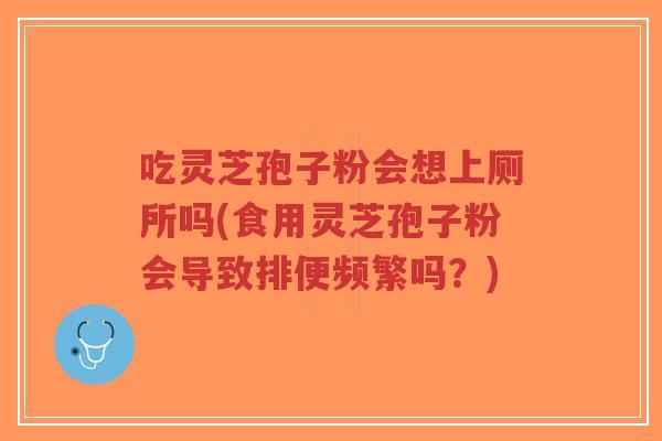 吃灵芝孢子粉会想上厕所吗(食用灵芝孢子粉会导致排便频繁吗?)-第1张图片-超越 吃灵芝孢子粉会想上厕所吗(食用灵芝孢子粉会导致排便频繁吗?)-第1张图片-超越