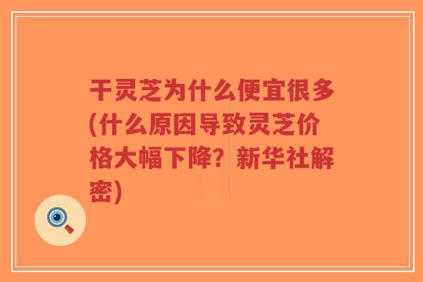 干灵芝为什么便宜很多(什么原因导致灵芝价格大幅下降?新华社解密)-第1张图片-超越 干灵芝为什么便宜很多(什么原因导致灵芝价格大幅下降?新华社解密)-第1张图片-超越