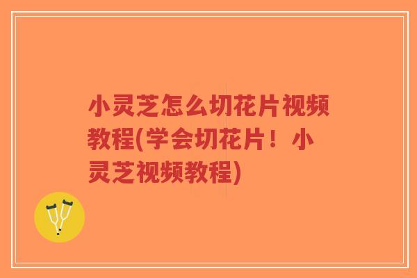 小灵芝怎么切花片视频教程(学会切花片!小灵芝视频教程)-第1张图片-超越 小灵芝怎么切花片视频教程(学会切花片!小灵芝视频教程)-第1张图片-超越