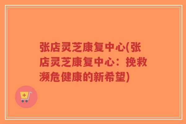 张店灵芝康复中心(张店灵芝康复中心：挽救濒危健康的新希望)-第1张图片-超越