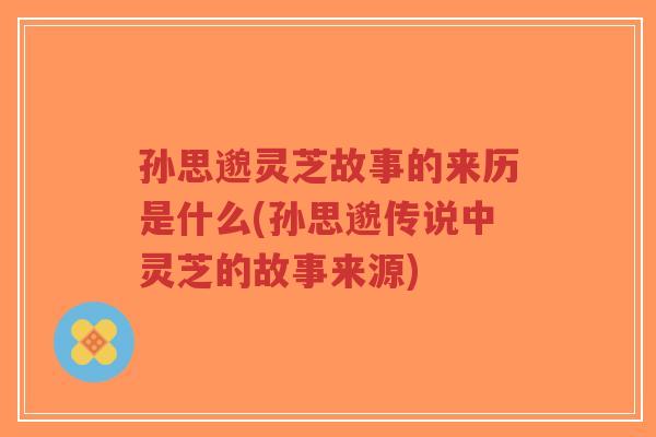 孙思邈灵芝故事的来历是什么(孙思邈传说中灵芝的故事来源)-第1张图片-超越 孙思邈灵芝故事的来历是什么(孙思邈传说中灵芝的故事来源)-第1张图片-超越