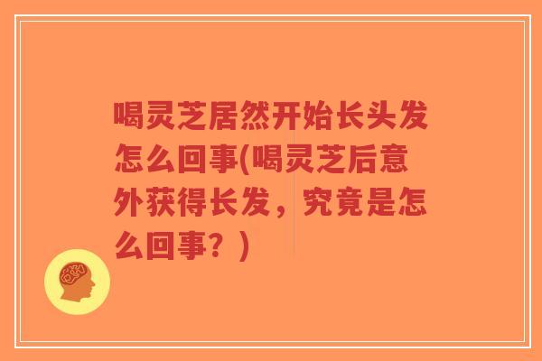 喝灵芝居然开始长头发怎么回事(喝灵芝后意外获得长发,究竟是怎么回事?)-第1张图片-超越 喝灵芝居然开始长头发怎么回事(喝灵芝后意外获得长发,究竟是怎么回事?)-第1张图片-超越