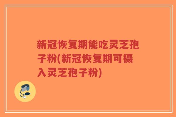 新冠恢复期能吃灵芝孢子粉(新冠恢复期可摄入灵芝孢子粉)-第1张图片-超越 新冠恢复期能吃灵芝孢子粉(新冠恢复期可摄入灵芝孢子粉)-第1张图片-超越