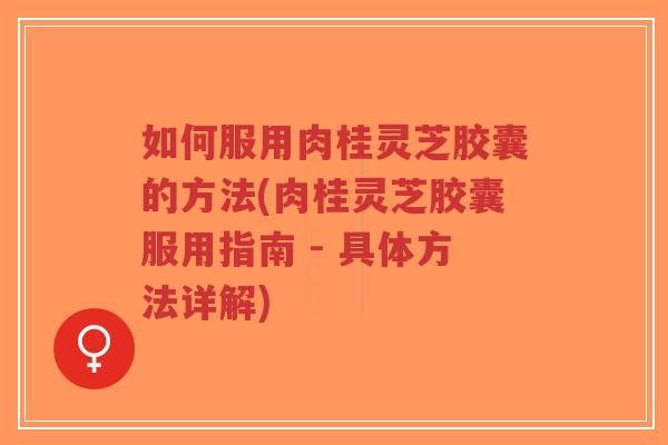如何服用肉桂灵芝胶囊的方法(肉桂灵芝胶囊服用指南 - 具体方法详解)-第1张图片-超越 如何服用肉桂灵芝胶囊的方法(肉桂灵芝胶囊服用指南 - 具体方法详解)-第1张图片-超越