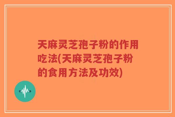 天麻灵芝孢子粉的作用吃法(天麻灵芝孢子粉的食用方法及功效)-第1张图片-超越 天麻灵芝孢子粉的作用吃法(天麻灵芝孢子粉的食用方法及功效)-第1张图片-超越