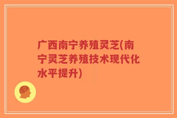 广西南宁养殖灵芝(南宁灵芝养殖技术现代化水平提升)-第1张图片-超越 广西南宁养殖灵芝(南宁灵芝养殖技术现代化水平提升)-第1张图片-超越