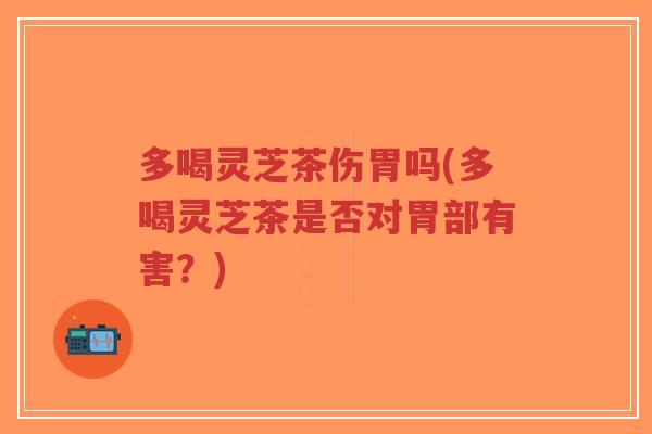 多喝灵芝茶伤胃吗(多喝灵芝茶是否对胃部有害?)-第1张图片-超越 多喝灵芝茶伤胃吗(多喝灵芝茶是否对胃部有害?)-第1张图片-超越