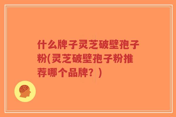 什么牌子灵芝破壁孢子粉(灵芝破壁孢子粉推荐哪个品牌？)-第1张图片-超越