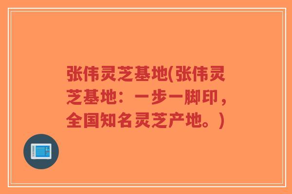 张伟灵芝基地(张伟灵芝基地:一步一脚印,全国知名灵芝产地。)-第1张图片-超越 张伟灵芝基地(张伟灵芝基地:一步一脚印,全国知名灵芝产地。)-第1张图片-超越