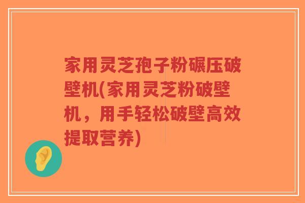 家用灵芝孢子粉碾压破壁机(家用灵芝粉破壁机,用手轻松破壁高效提取营养)-第1张图片-超越 家用灵芝孢子粉碾压破壁机(家用灵芝粉破壁机,用手轻松破壁高效提取营养)-第1张图片-超越